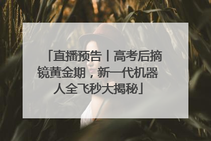 直播预告丨高考后摘镜黄金期，新一代机器人全飞秒大揭秘